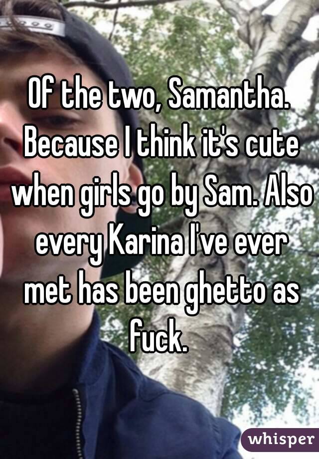 Of the two, Samantha. Because I think it's cute when girls go by Sam. Also every Karina I've ever met has been ghetto as fuck. 