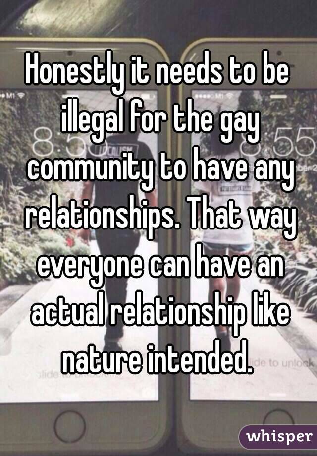 Honestly it needs to be illegal for the gay community to have any relationships. That way everyone can have an actual relationship like nature intended. 