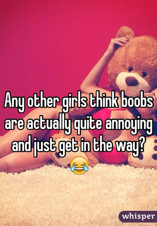 Any other girls think boobs are actually quite annoying and just get in the way?😂 