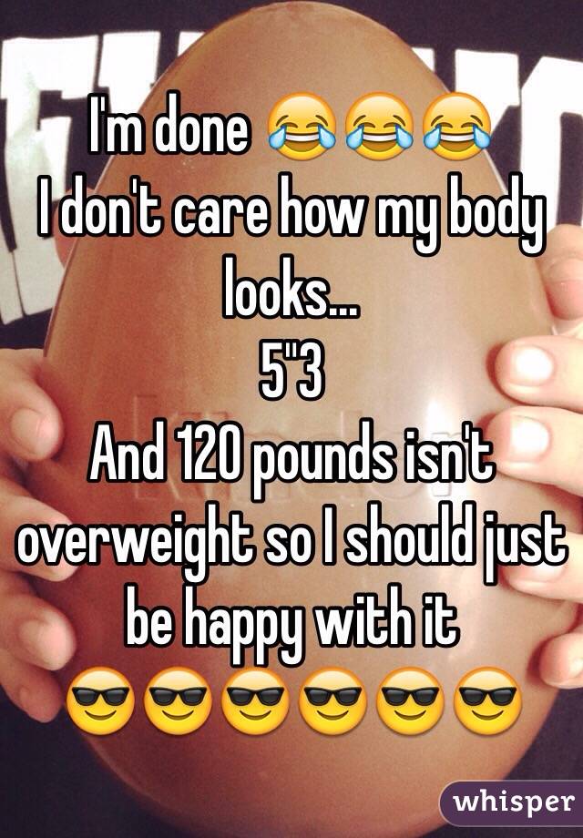 I'm done 😂😂😂
I don't care how my body looks...
5"3
And 120 pounds isn't overweight so I should just be happy with it
😎😎😎😎😎😎