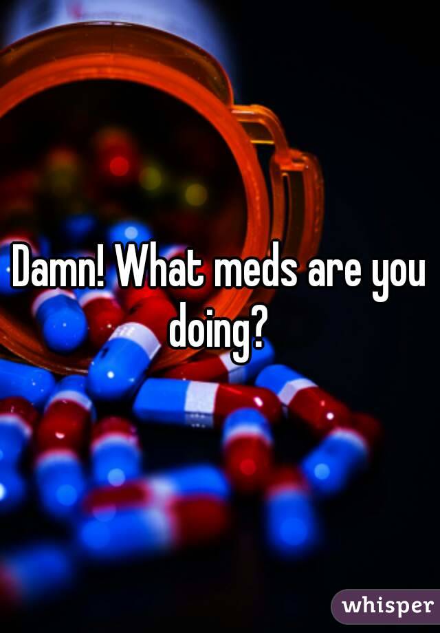 Damn! What meds are you doing? 