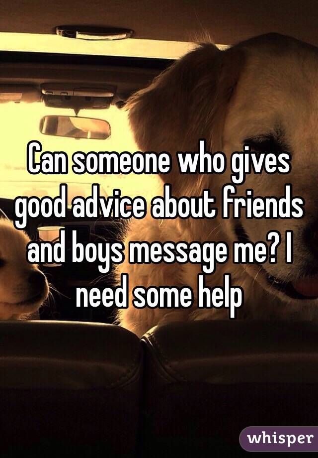 Can someone who gives good advice about friends and boys message me? I need some help