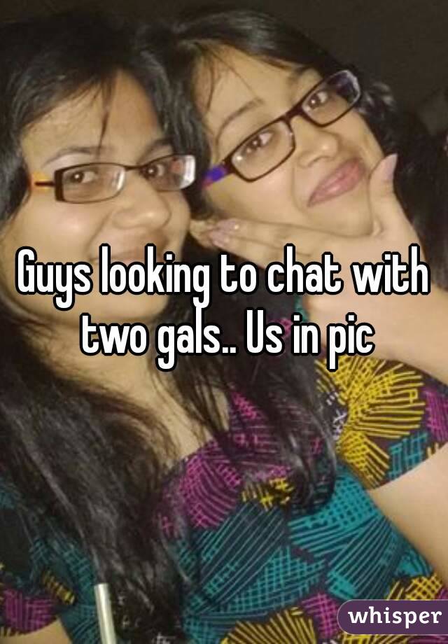 Guys looking to chat with two gals.. Us in pic