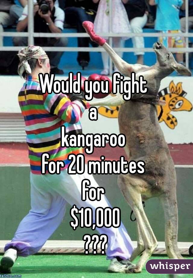 Would you fight 
a 
kangaroo 
for 20 minutes 
for 
$10,000
???