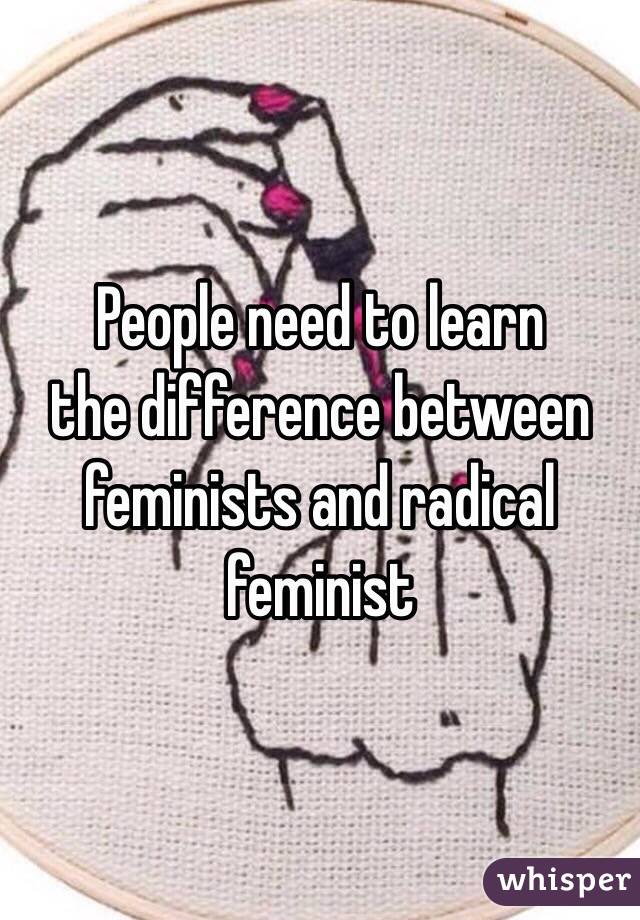 People need to learn
the difference between 
feminists and radical feminist 