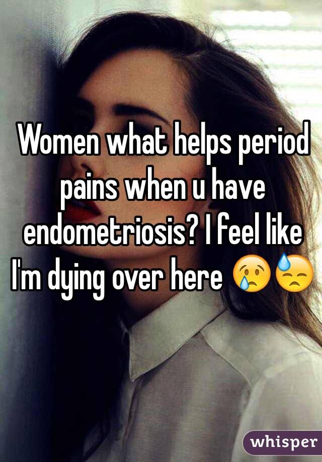 Women what helps period pains when u have endometriosis? I feel like I'm dying over here 😢😓