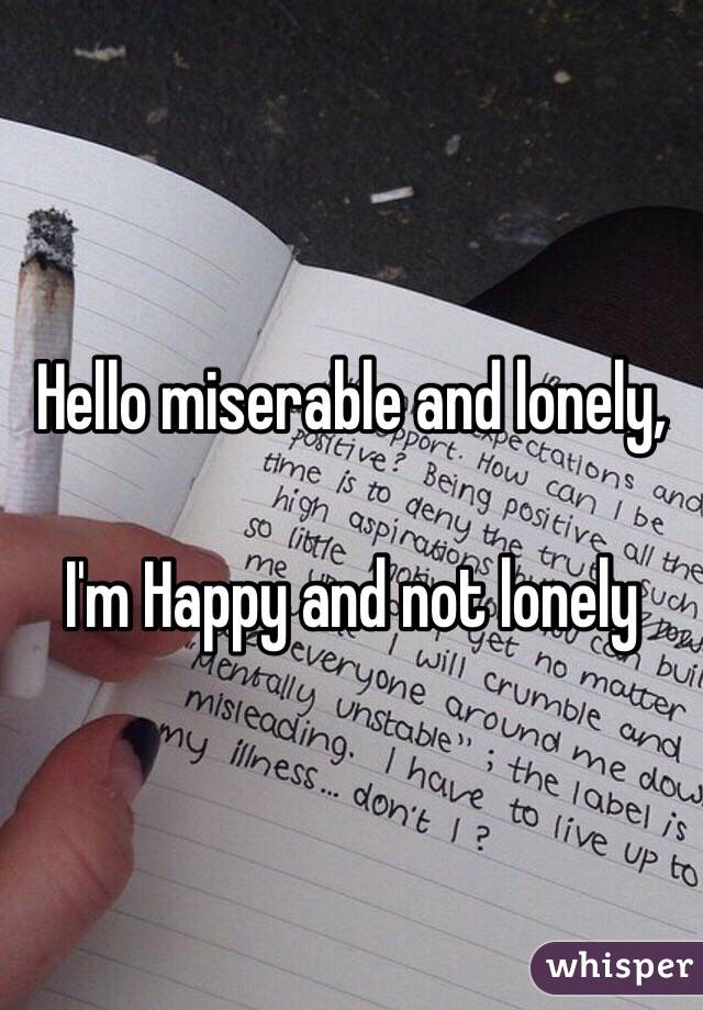 Hello miserable and lonely,

I'm Happy and not lonely