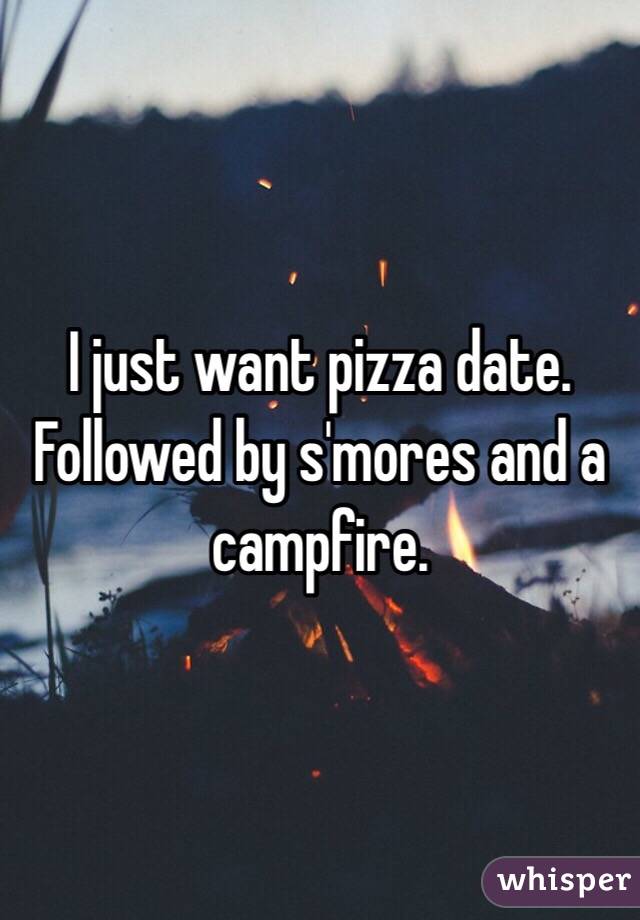 I just want pizza date. Followed by s'mores and a campfire. 