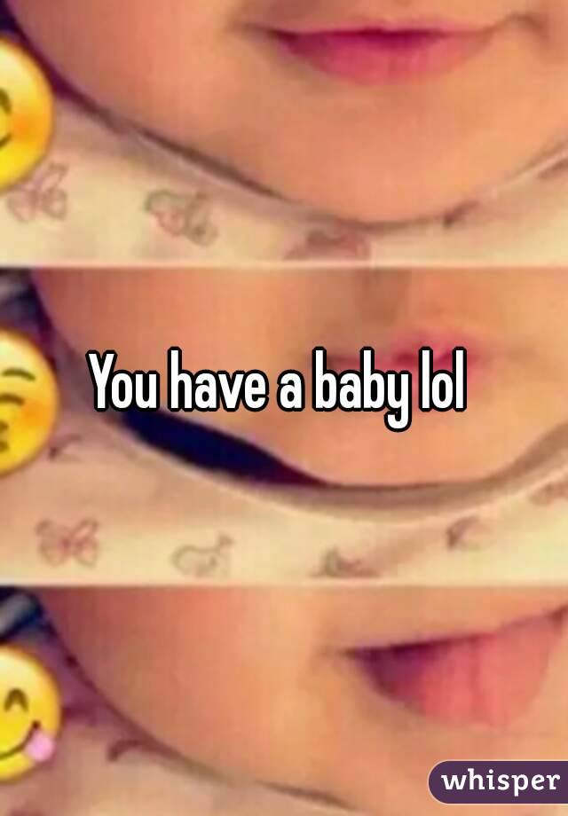 You have a baby lol 