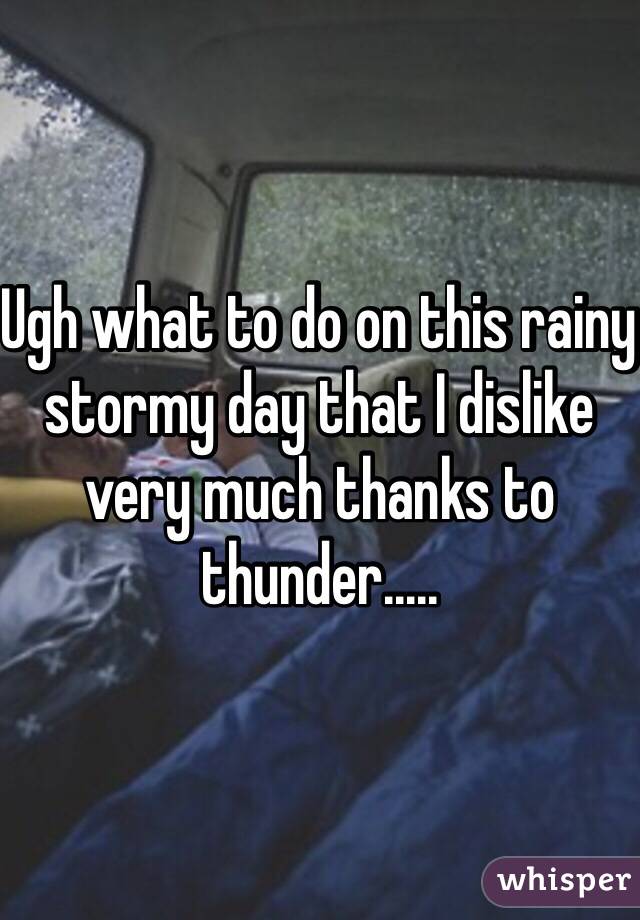 Ugh what to do on this rainy stormy day that I dislike very much thanks to thunder.....