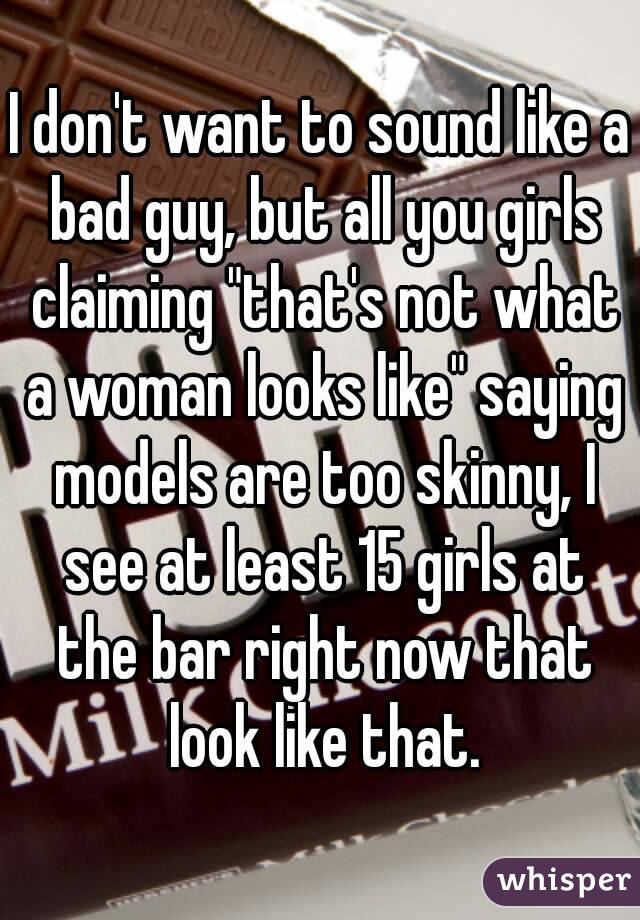 I don't want to sound like a bad guy, but all you girls claiming "that's not what a woman looks like" saying models are too skinny, I see at least 15 girls at the bar right now that look like that.