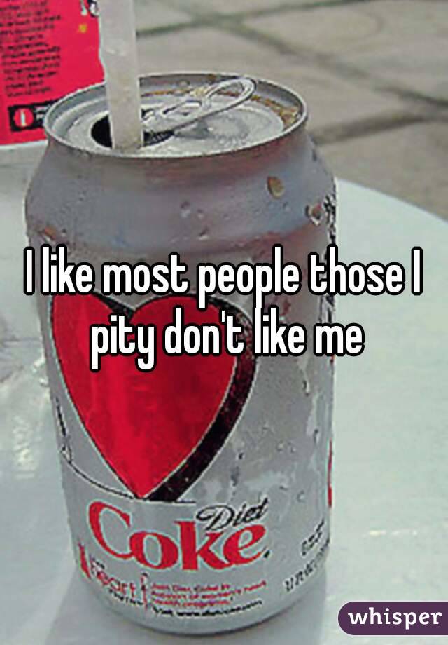 I like most people those I pity don't like me