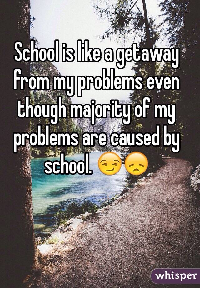 School is like a getaway from my problems even though majority of my problems are caused by school. 😏😞