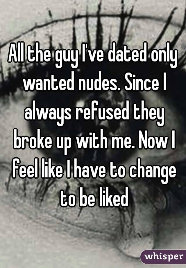 All the guy I've dated only wanted nudes. Since I always refused they broke up with me. Now I feel like I have to change to be liked