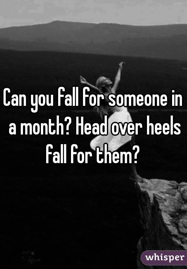 Can you fall for someone in a month? Head over heels fall for them? 