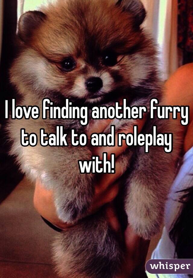 I love finding another furry to talk to and roleplay with!