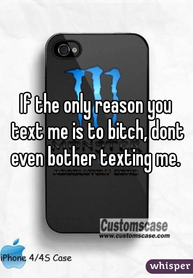 If the only reason you text me is to bitch, dont even bother texting me. 