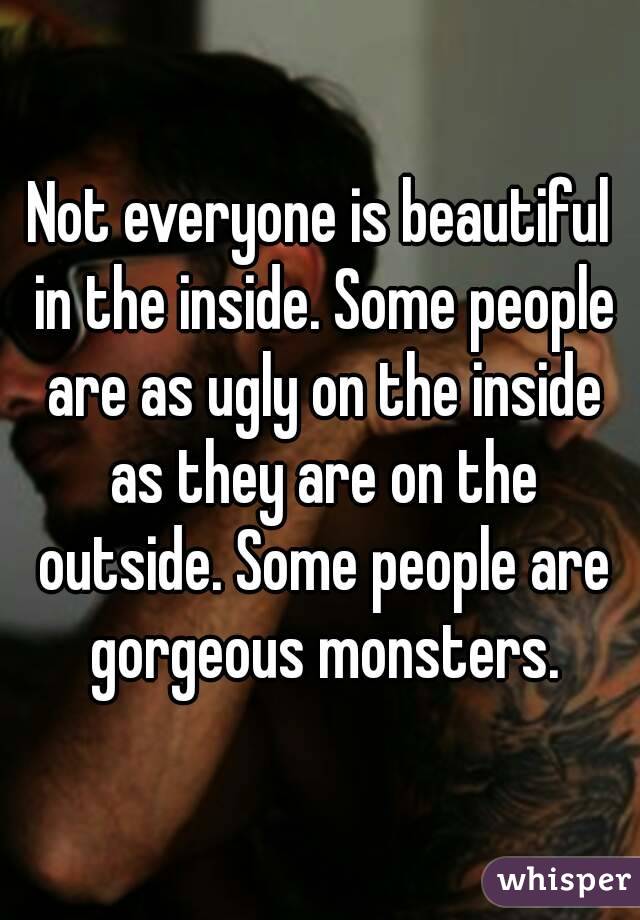 Not everyone is beautiful in the inside. Some people are as ugly on the inside as they are on the outside. Some people are gorgeous monsters.