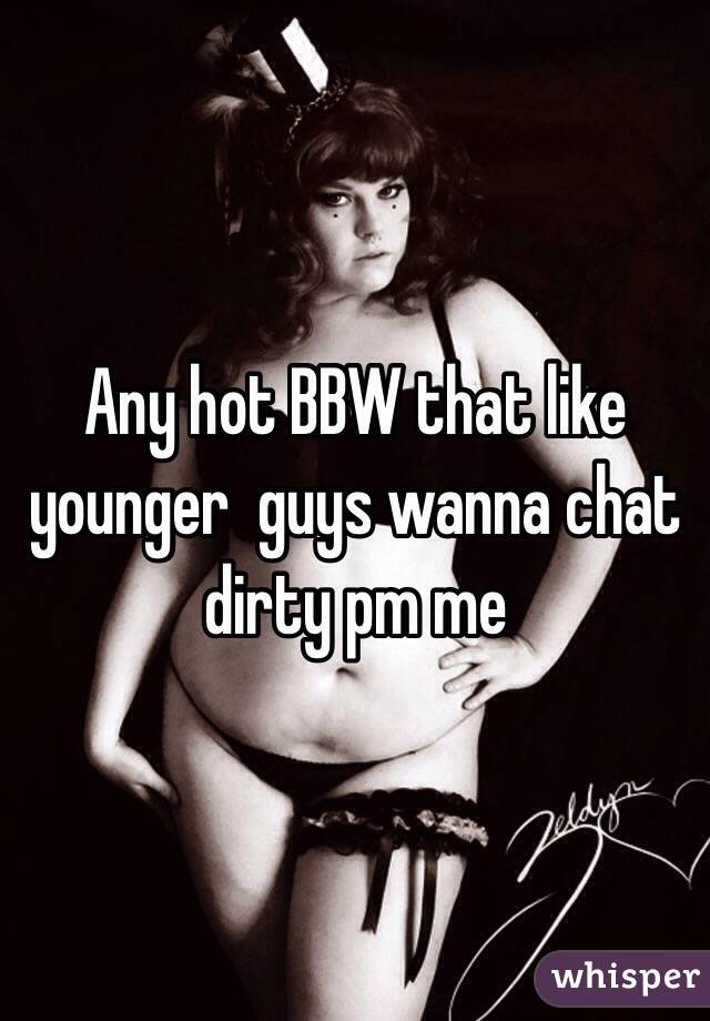 Any hot BBW that like younger  guys wanna chat dirty pm me