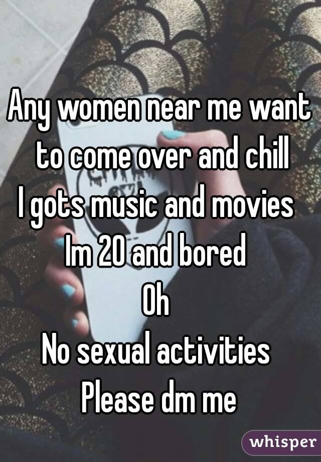 Any women near me want to come over and chill
I gots music and movies 
Im 20 and bored 
Oh 
No sexual activities 
Please dm me