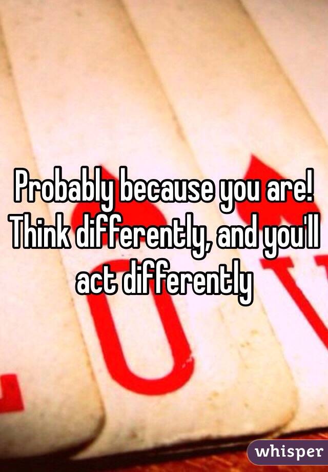 Probably because you are!  Think differently, and you'll act differently