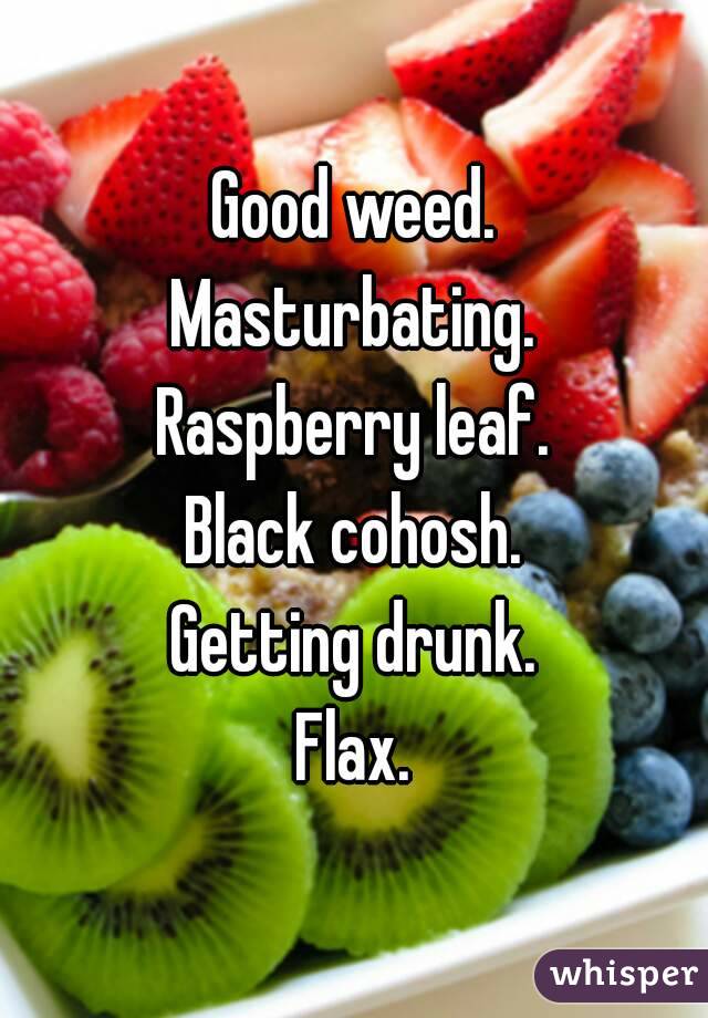 Good weed.
Masturbating.
Raspberry leaf.
Black cohosh.
Getting drunk.
Flax.