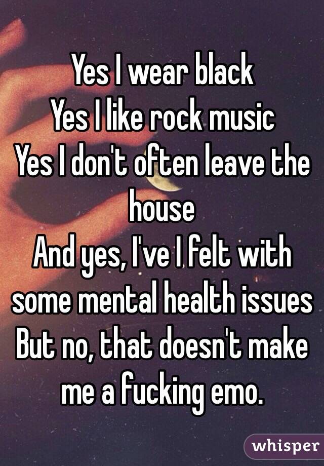 Yes I wear black
Yes I like rock music
Yes I don't often leave the house
And yes, I've I felt with some mental health issues 
But no, that doesn't make me a fucking emo. 