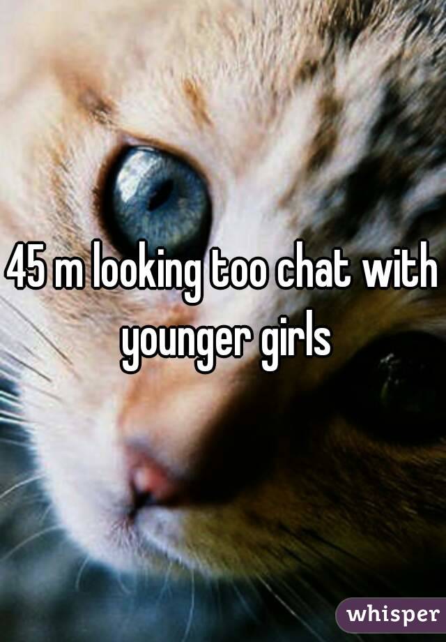 45 m looking too chat with younger girls