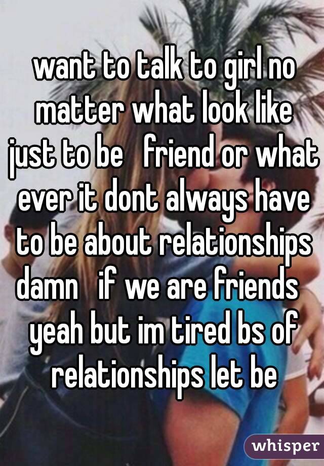  want to talk to girl no matter what look like just to be   friend or what ever it dont always have to be about relationships damn   if we are friends   yeah but im tired bs of relationships let be