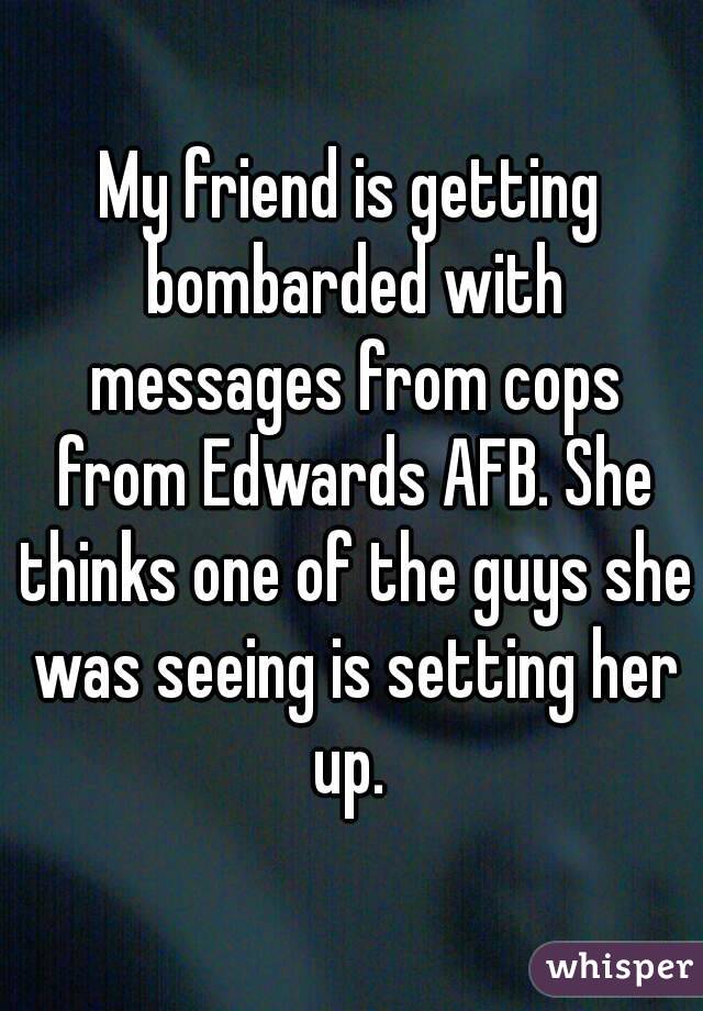 My friend is getting bombarded with messages from cops from Edwards AFB. She thinks one of the guys she was seeing is setting her up. 