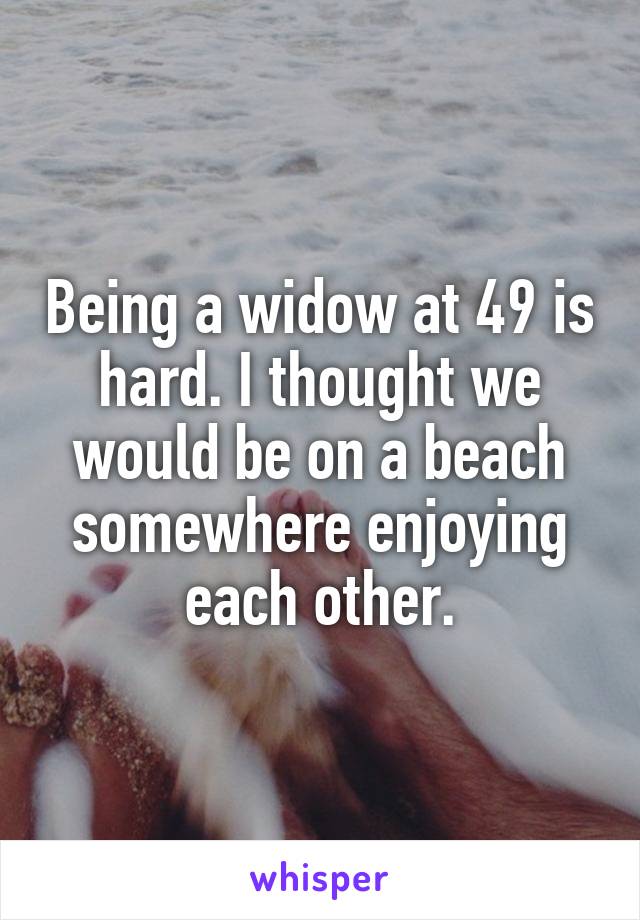 Being a widow at 49 is hard. I thought we would be on a beach somewhere enjoying each other.