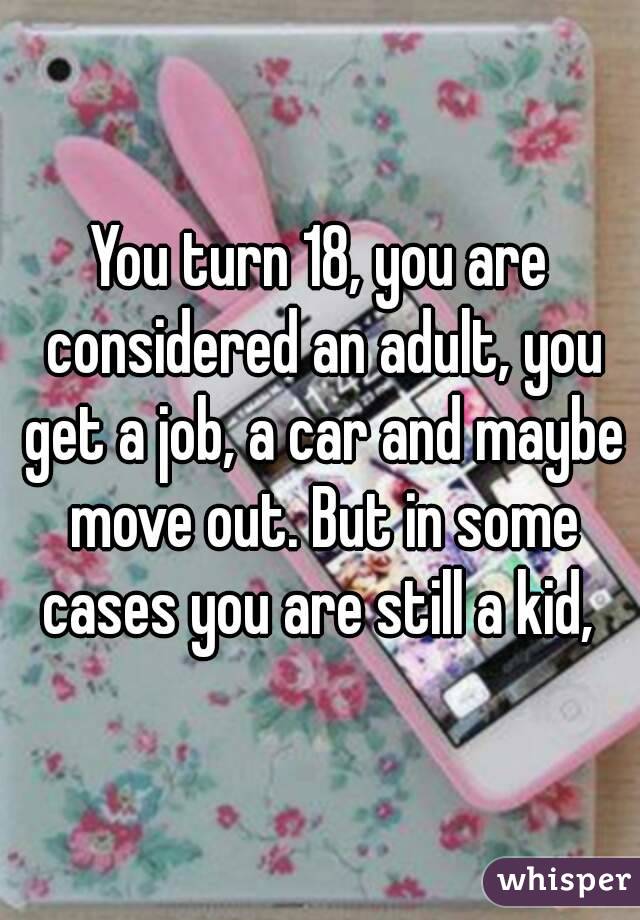 You turn 18, you are considered an adult, you get a job, a car and maybe move out. But in some cases you are still a kid, 