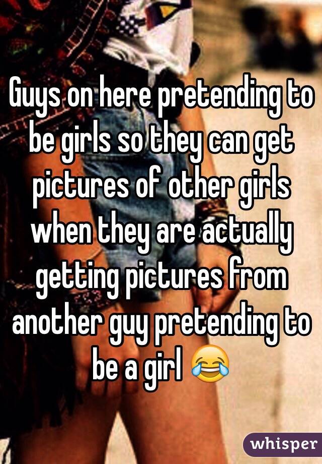 Guys on here pretending to be girls so they can get pictures of other girls when they are actually getting pictures from another guy pretending to be a girl 😂