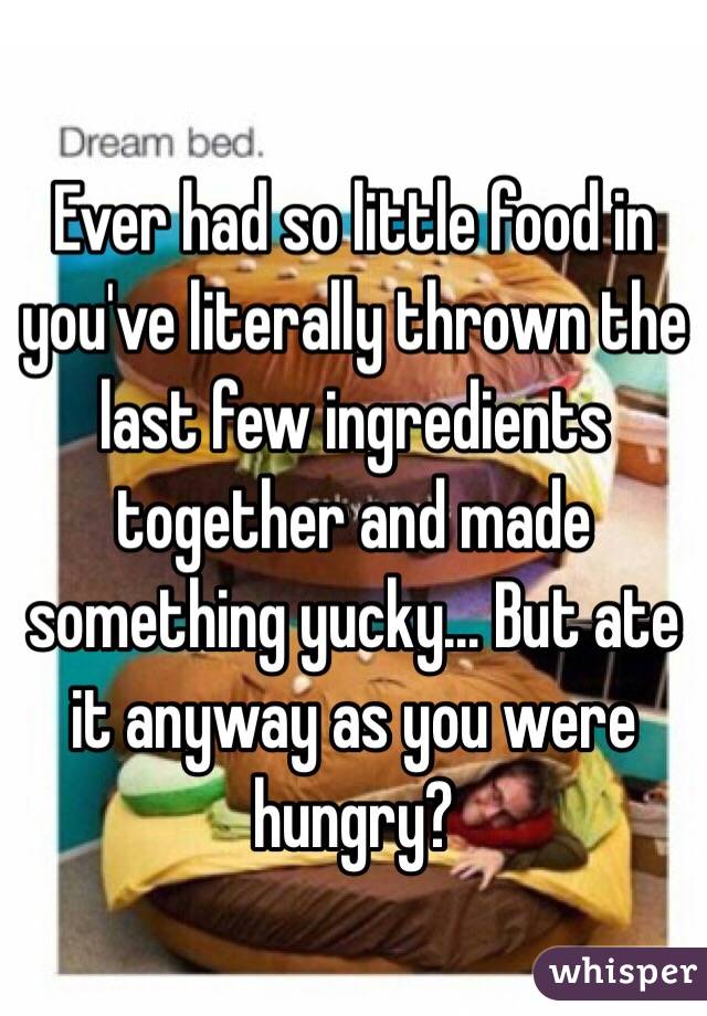 Ever had so little food in you've literally thrown the last few ingredients together and made something yucky... But ate it anyway as you were hungry? 