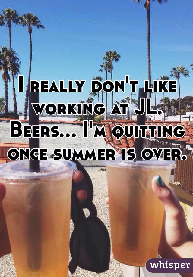 I really don't like working at JL. Beers... I'm quitting once summer is over. 