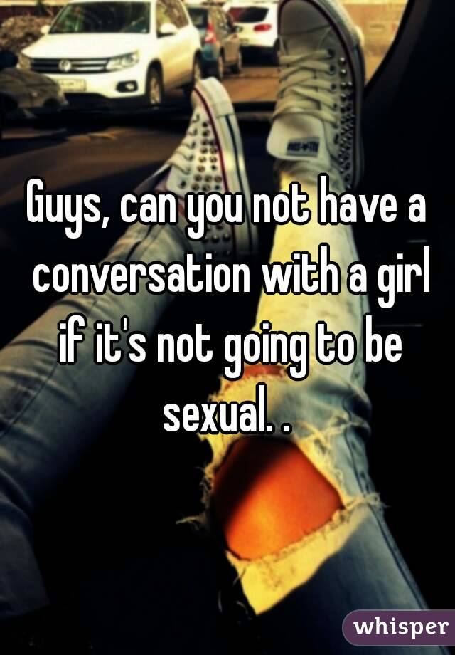 Guys, can you not have a conversation with a girl if it's not going to be sexual. . 