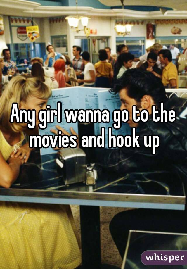 Any girl wanna go to the movies and hook up