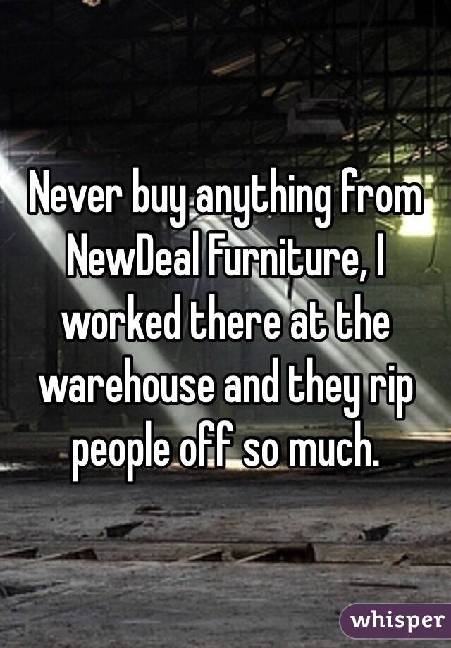 Never buy anything from NewDeal Furniture, I worked there at the warehouse and they rip people off so much. 