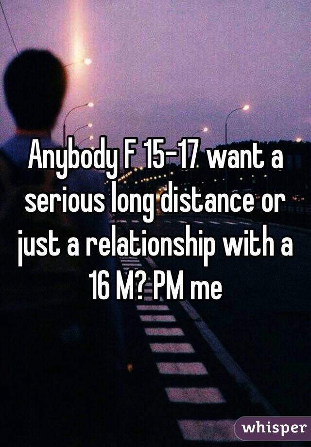 Anybody F 15-17 want a serious long distance or just a relationship with a 16 M? PM me