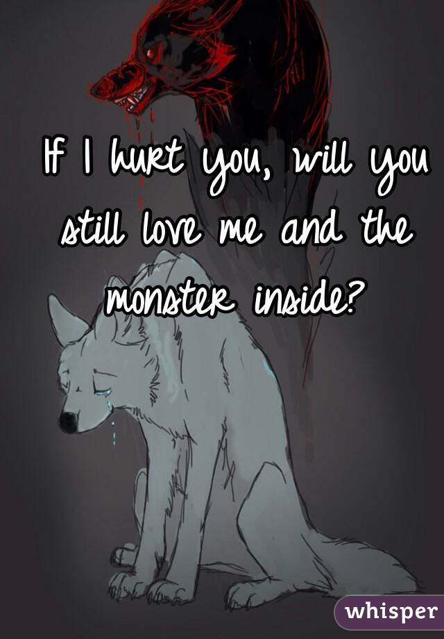 If I hurt you, will you still love me and the monster inside? 