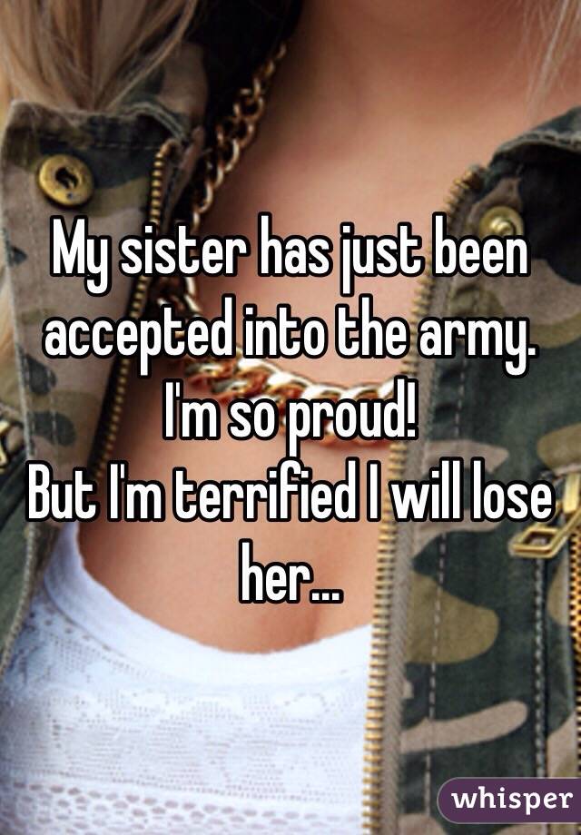 My sister has just been accepted into the army.
I'm so proud!
But I'm terrified I will lose her...