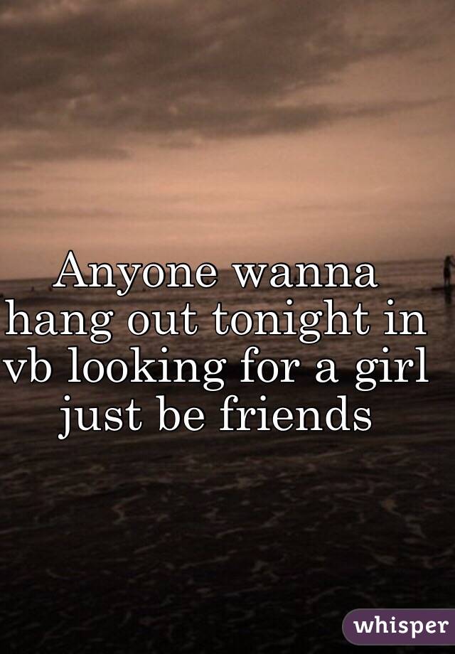 Anyone wanna hang out tonight in vb looking for a girl just be friends