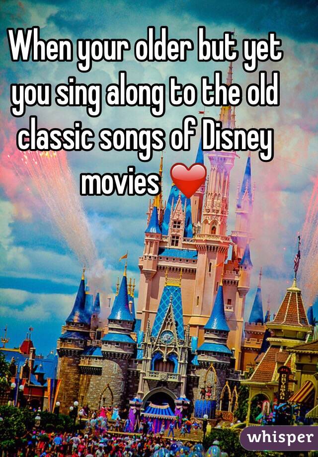 When your older but yet you sing along to the old classic songs of Disney movies ❤️