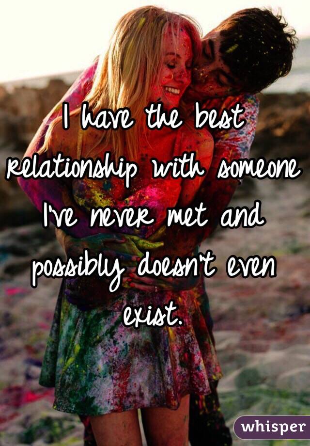 I have the best relationship with someone I've never met and possibly doesn't even exist. 