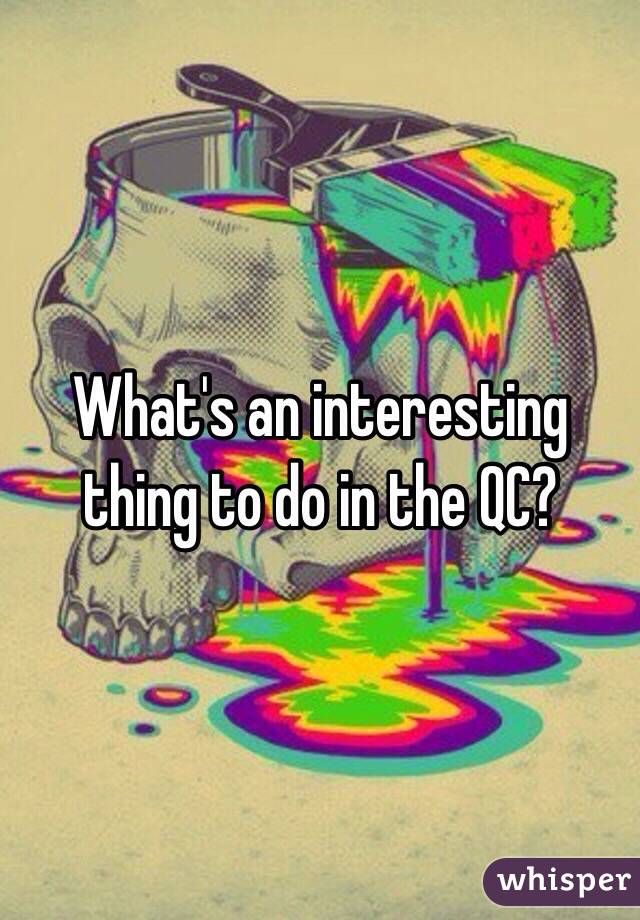 What's an interesting thing to do in the QC?