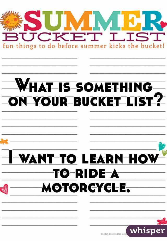 


What is something on your bucket list?



I want to learn how to ride a motorcycle.