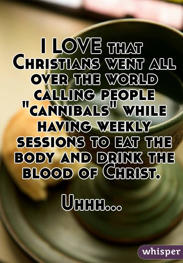 I LOVE that Christians went all over the world calling people "cannibals" while having weekly sessions to eat the body and drink the blood of Christ. 

Uhhh...