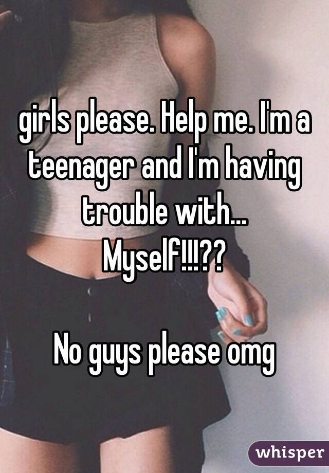 girls please. Help me. I'm a teenager and I'm having trouble with...
Myself!!!??

No guys please omg