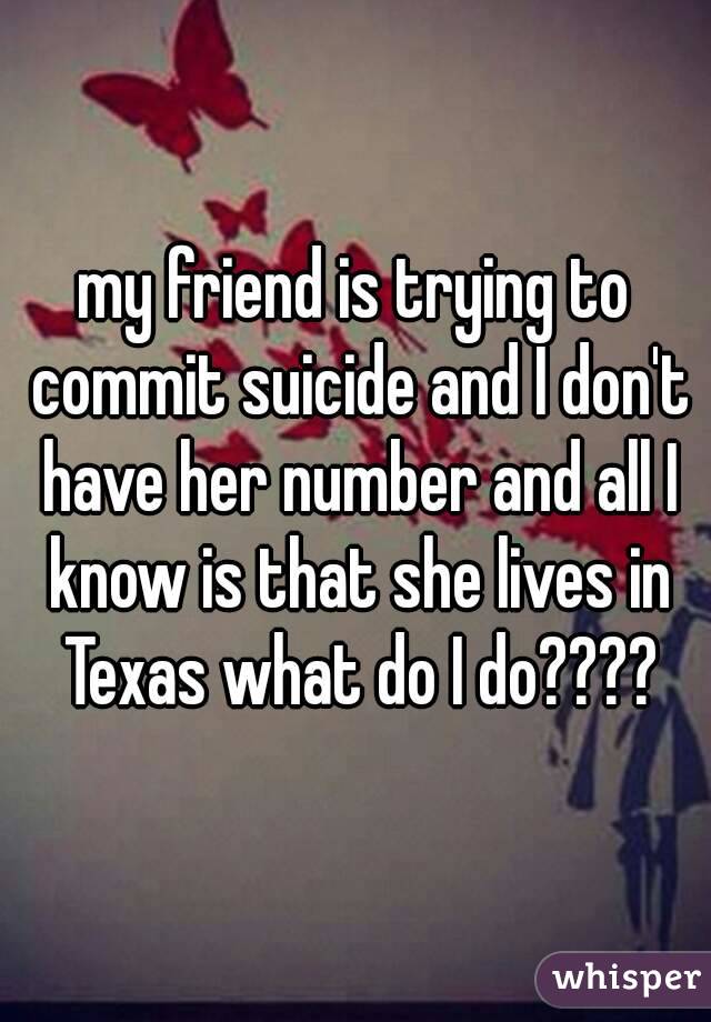 my friend is trying to commit suicide and I don't have her number and all I know is that she lives in Texas what do I do????