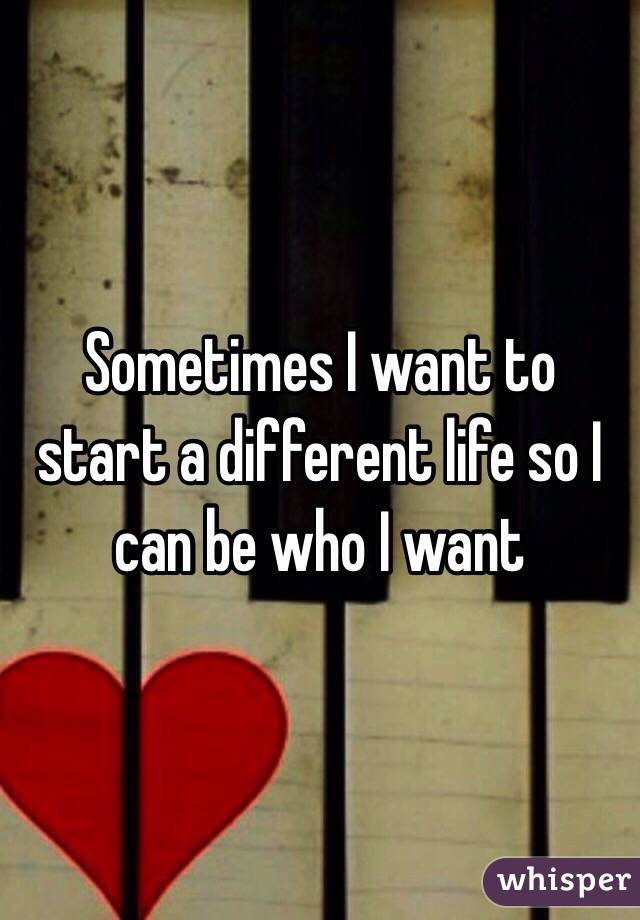 Sometimes I want to start a different life so I can be who I want